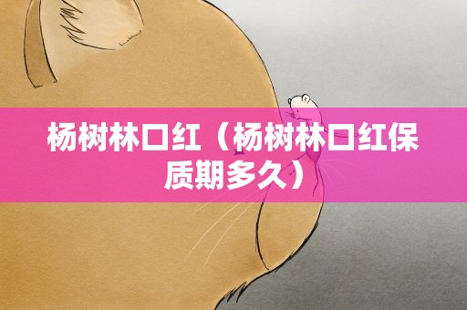杨树林口红（杨树林口红保质期多久）