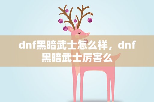 dnf黑暗武士怎么样，dnf黑暗武士厉害么