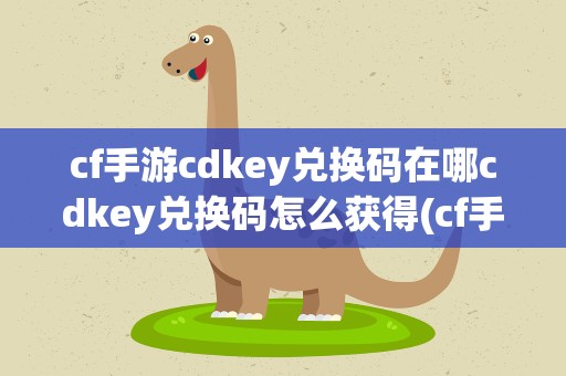 cf手游cdkey兑换码在哪cdkey兑换码怎么获得(cf手游的cdkey怎么获得)