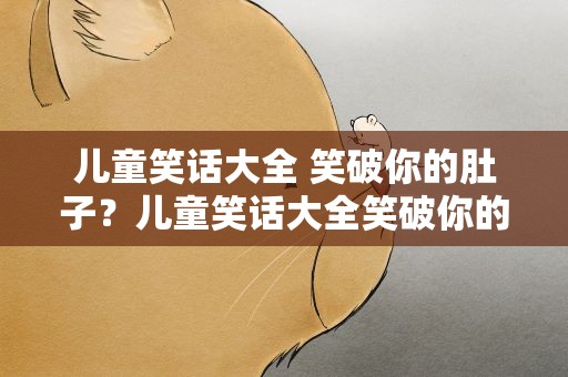 儿童笑话大全 笑破你的肚子？儿童笑话大全笑破你的肚子