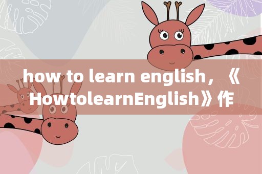 how to learn english，《HowtolearnEnglish》作文怎样写