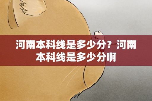 河南本科线是多少分？河南本科线是多少分啊