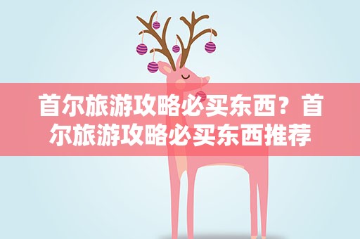 首尔旅游攻略必买东西？首尔旅游攻略必买东西推荐