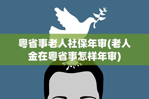 粤省事老人社保年审(老人金在粤省事怎样年审)