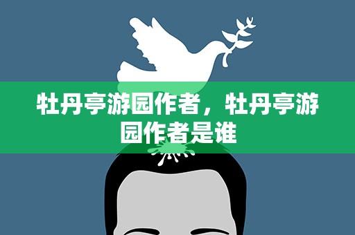 牡丹亭游园作者，牡丹亭游园作者是谁