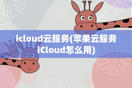 icloud云服务(苹果云服务iCloud怎么用)