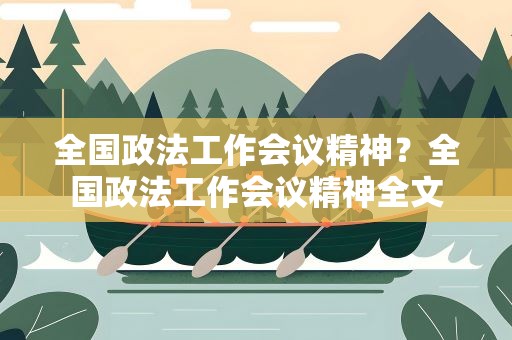 全国政法工作会议精神？全国政法工作会议精神全文