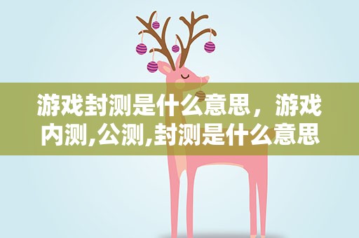 游戏封测是什么意思，游戏内测,公测,封测是什么意思