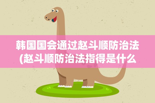 韩国国会通过赵斗顺防治法(赵斗顺防治法指得是什么)