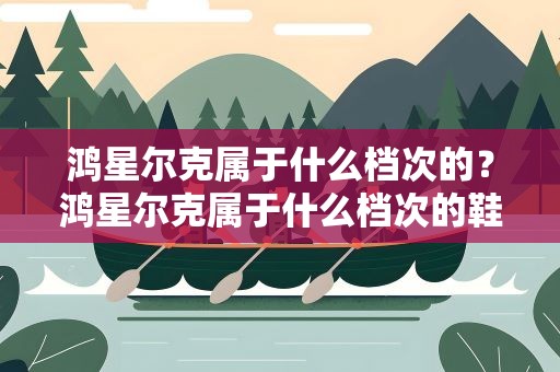 鸿星尔克属于什么档次的？鸿星尔克属于什么档次的鞋