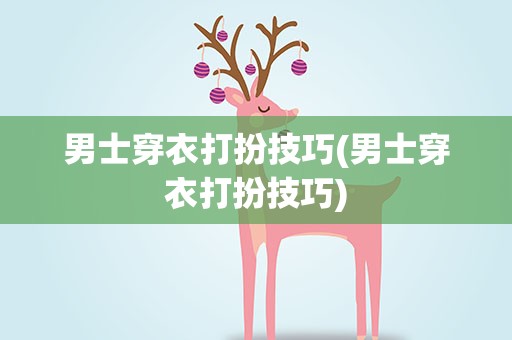男士穿衣打扮技巧(男士穿衣打扮技巧)