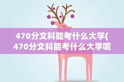 470分文科能考什么大学(470分文科能考什么大学呢)