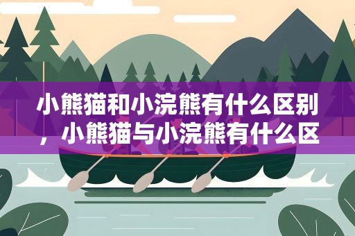 小熊猫和小浣熊有什么区别，小熊猫与小浣熊有什么区别