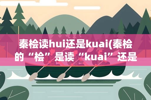 秦桧读hui还是kuai(秦桧的“桧”是读“kuai”还是读&amp;quot;hui&amp;quot;)