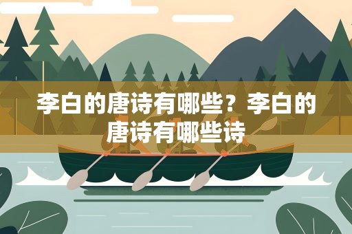 李白的唐诗有哪些？李白的唐诗有哪些诗