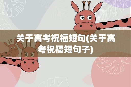 关于高考祝福短句(关于高考祝福短句子)