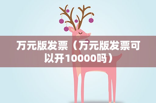 万元版发票（万元版发票可以开10000吗）