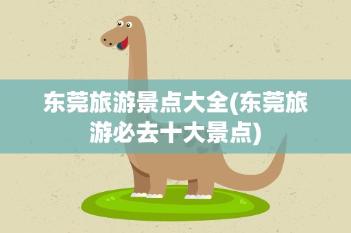 东莞旅游景点大全(东莞旅游必去十大景点)