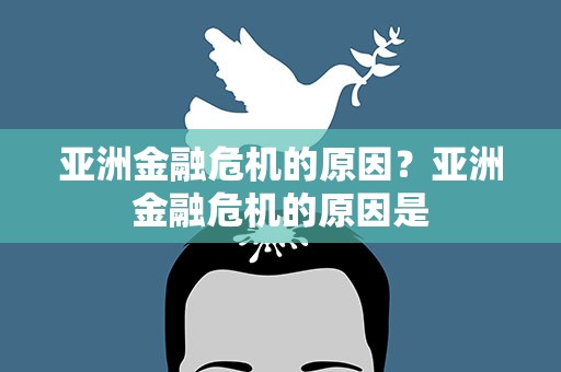 亚洲金融危机的原因？亚洲金融危机的原因是