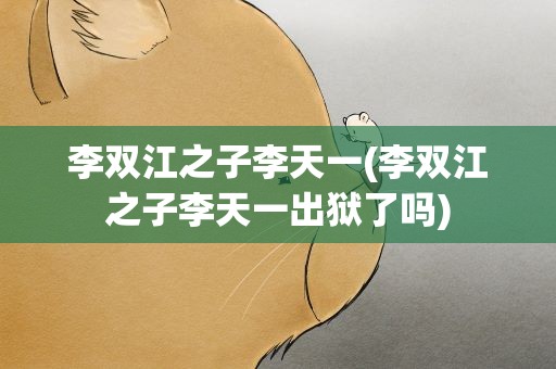 李双江之子李天一(李双江之子李天一出狱了吗)