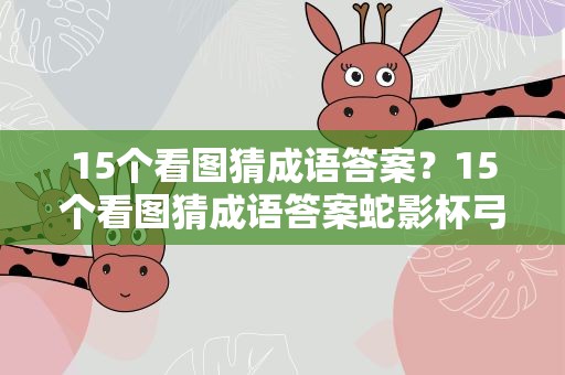 15个看图猜成语答案？15个看图猜成语答案蛇影杯弓