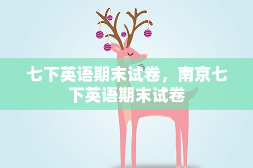 七下英语期末试卷，南京七下英语期末试卷