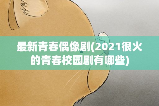 最新青春偶像剧(2021很火的青春校园剧有哪些)