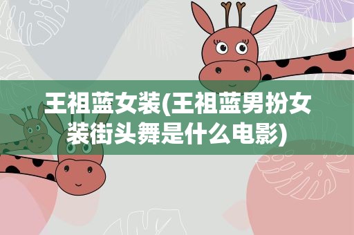 王祖蓝女装(王祖蓝男扮女装街头舞是什么电影)