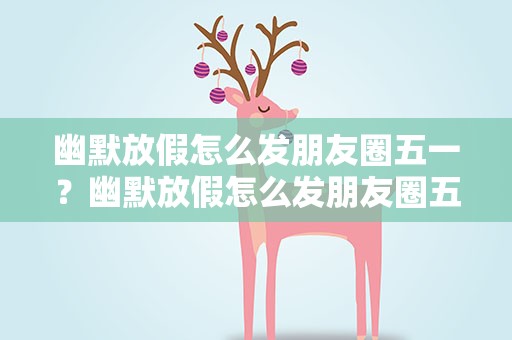幽默放假怎么发朋友圈五一？幽默放假怎么发朋友圈五一视频