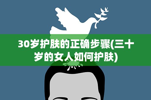 30岁护肤的正确步骤(三十岁的女人如何护肤)
