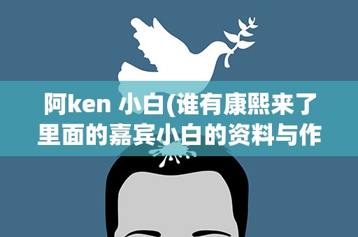 阿ken 小白(谁有康熙来了里面的嘉宾小白的资料与作品)