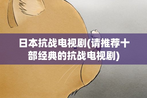 日本抗战电视剧(请推荐十部经典的抗战电视剧)