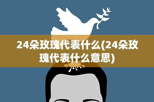 24朵玫瑰代表什么(24朵玫瑰代表什么意思)