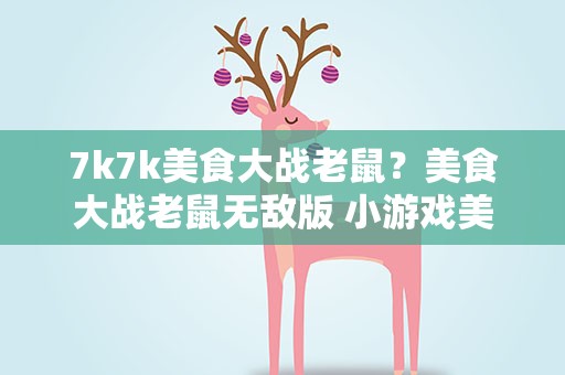 7k7k美食大战老鼠？美食大战老鼠无敌版 小游戏美食大战老鼠无敌版下载