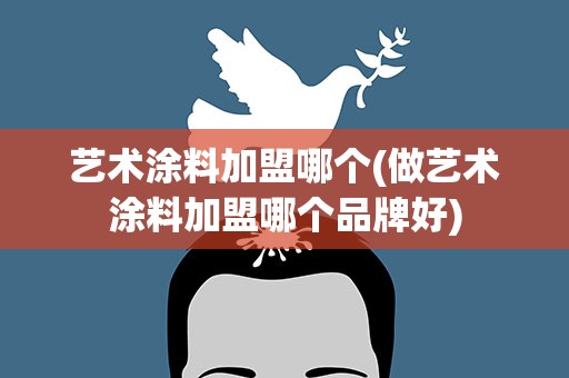 艺术涂料加盟哪个(做艺术涂料加盟哪个品牌好)