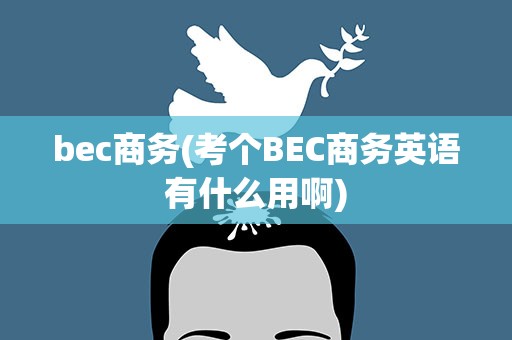 bec商务(考个BEC商务英语有什么用啊)
