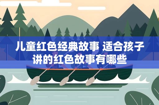 儿童红色经典故事 适合孩子讲的红色故事有哪些