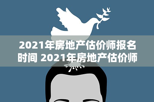 2021年房地产估价师报名时间 2021年房地产估价师报名时间表