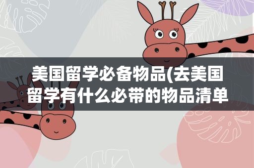 美国留学必备物品(去美国留学有什么必带的物品清单)