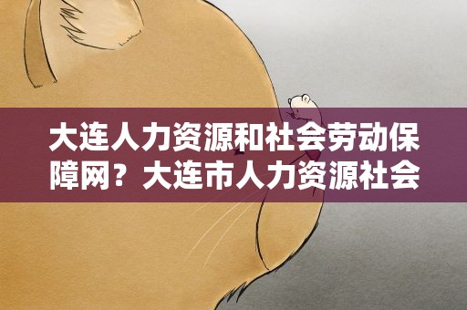 大连人力资源和社会劳动保障网？大连市人力资源社会劳动保障局