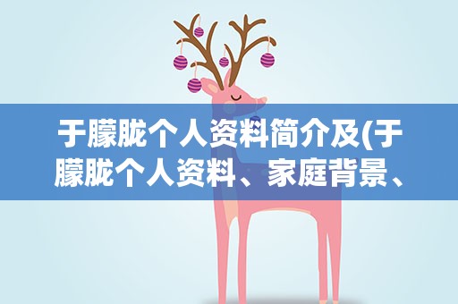 于朦胧个人资料简介及(于朦胧个人资料、家庭背景、身高)