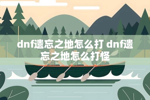 dnf遗忘之地怎么打 dnf遗忘之地怎么打怪