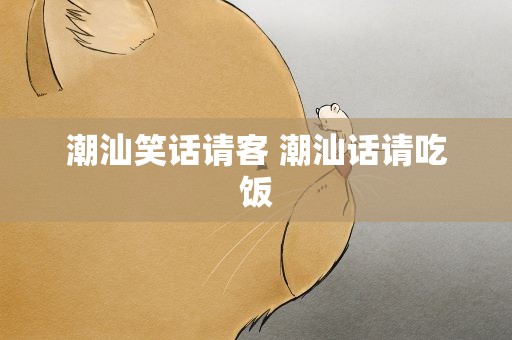 潮汕笑话请客 潮汕话请吃饭