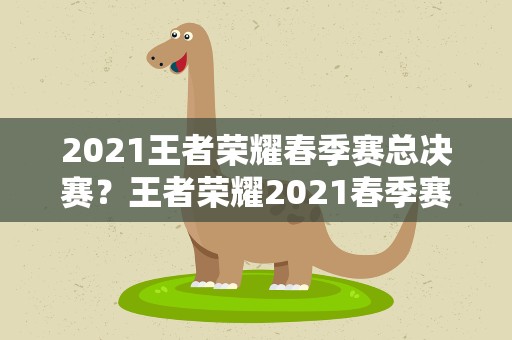 2021王者荣耀春季赛总决赛？王者荣耀2021春季赛总决赛时间