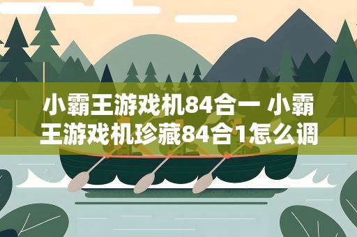 小霸王游戏机84合一 小霸王游戏机珍藏84合1怎么调