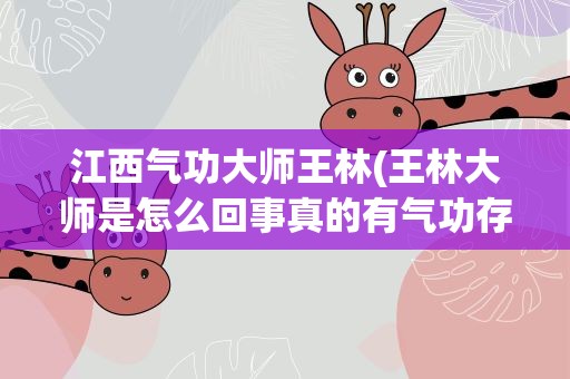 江西气功大师王林(王林大师是怎么回事真的有气功存在么)