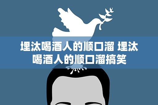 埋汰喝酒人的顺口溜 埋汰喝酒人的顺口溜搞笑