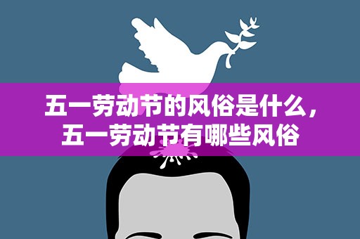 五一劳动节的风俗是什么，五一劳动节有哪些风俗