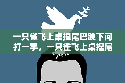 一只雀飞上桌捏尾巴跳下河打一字，一只雀飞上桌捏尾巴跳下河打一日用品