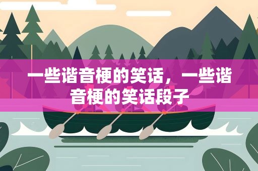 一些谐音梗的笑话，一些谐音梗的笑话段子